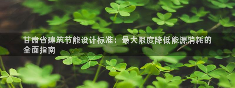 尊亿娱乐国际官网：甘肃省建筑节能设计标准：最大限度降低能源消耗的
全面指南